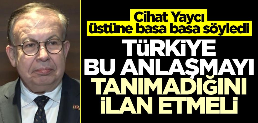 Cihat Yaycı üstüne basa basa söyledi! Türkiye bu anlaşmayı tanımadığını ilan etmeli