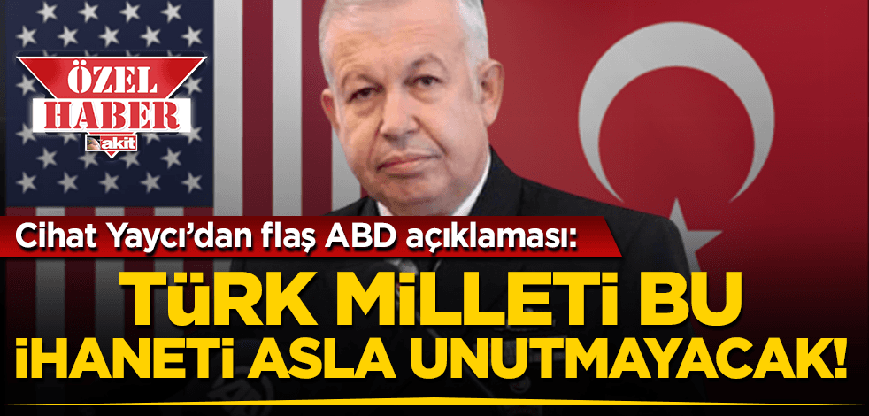 Cihat Yaycı yeniakit.com.tr’ye Türk - Amerikan ilişkilerini değerlendirdi: Türk Milleti ve Türk tarihi bu ihaneti asla unutmayacaktır