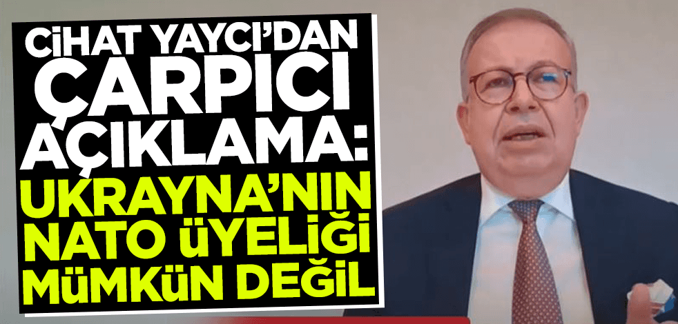Cihat Yaycı'dan çarpıcı açıklama: Ukrayna'nın NATO üyeliği mümkün değil!