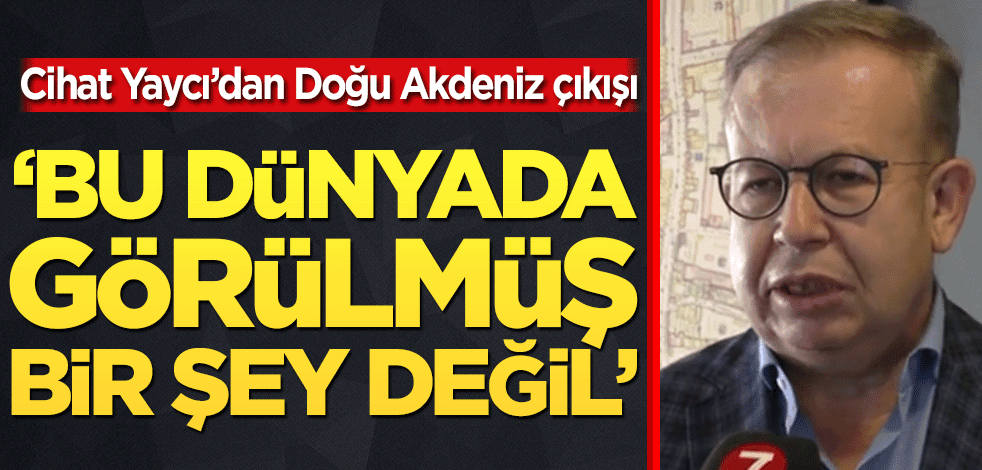 Cihat Yaycı’dan Doğu Akdeniz çıkışı! ‘Bu dünyada görülmüş bir şey değil’