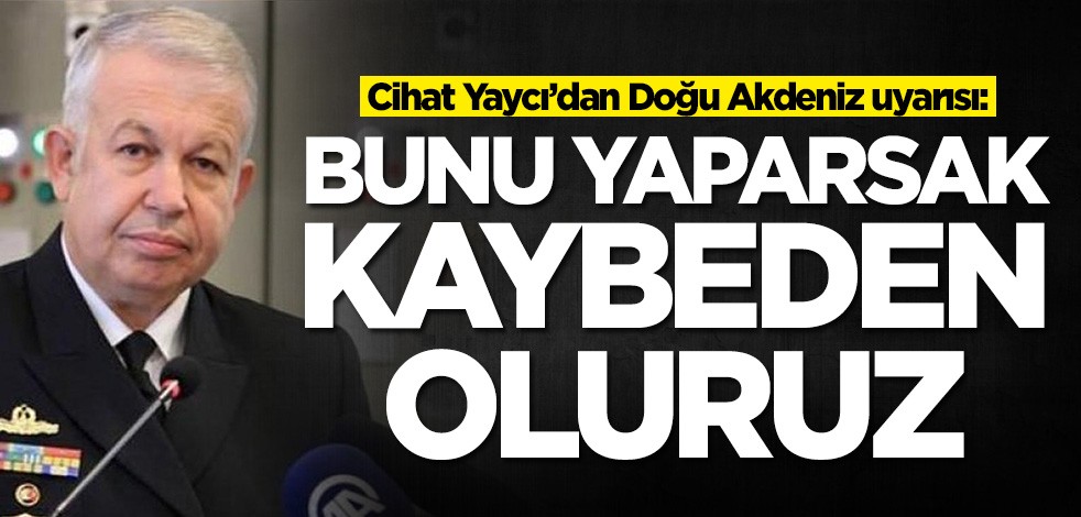 Cihat Yaycı’dan Doğu Akdeniz uyarısı: Bunu yaparsak kaybeden oluruz