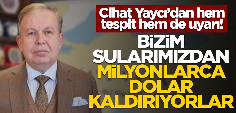 Cihat Yaycı’dan hem tespit hem de uyarı! Bizim sularımızdan milyonlarca dolar kaldırıyorlar