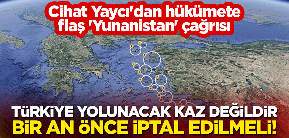 Cihat Yaycı'dan hükümete flaş 'Yunanistan' çağrısı: Türkiye yolunacak kaz değildir, bir an önce iptal edilmeli!