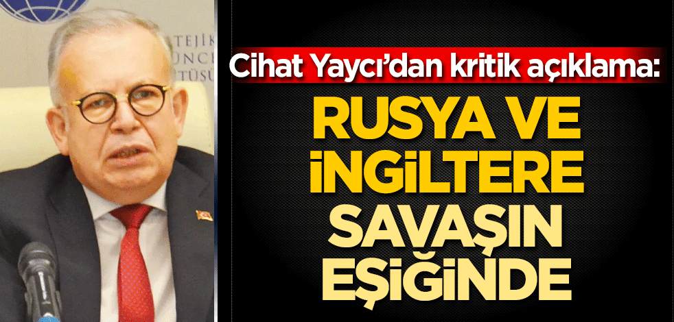 Cihat Yaycı’dan kritik açıklama! Rusya ve İngiltere savaşın eşiğinde