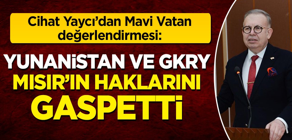 Cihat Yaycı'dan Mısır değerlendirmesi: Yunanistan ve GKRY, Mısır’ın deniz yetki alanlarını hileyle gaspettiler