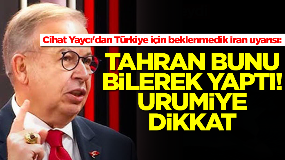 Cihat Yaycı'dan Türkiye için beklenmedik İran uyarısı: Tahran bunu bilerek yaptı, Urumiye dikkat