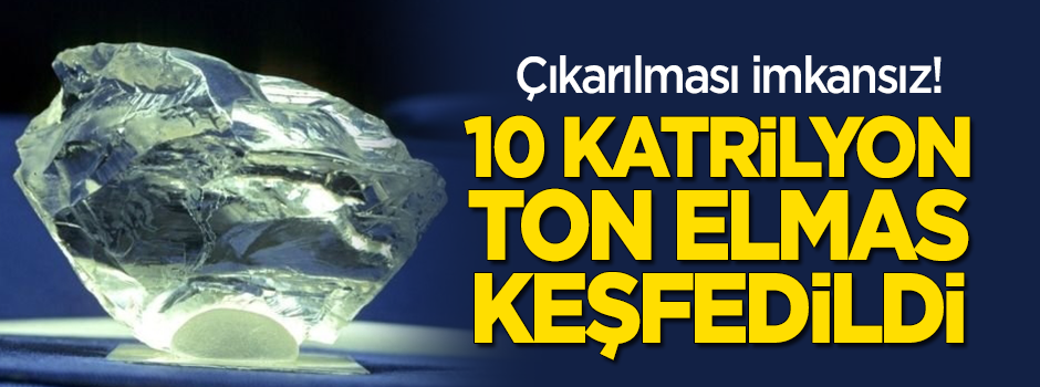Çıkarılması imkansız! 10 katrilyon ton elmas keşfedildi
