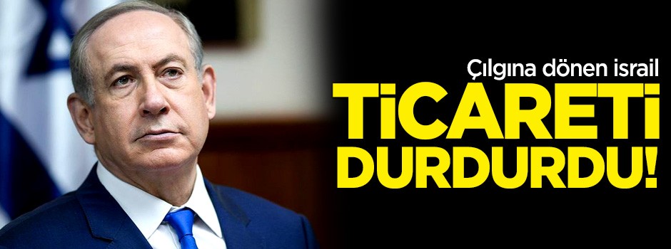 Çılgına dönen İsrail ticareti durdurdu!