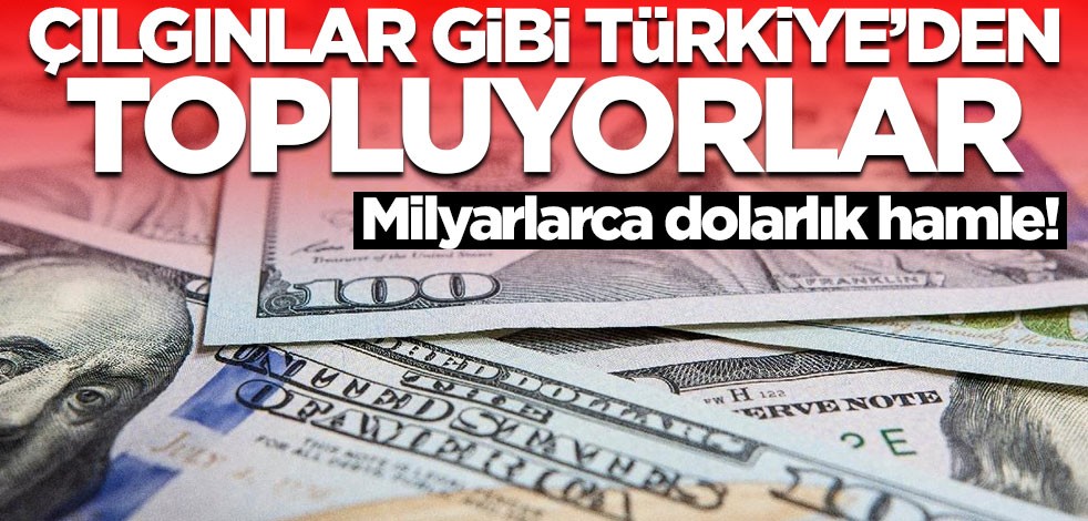 Çılgınlar gibi Türkiye'den topluyorlar! Milyarca dolarlık hamle
