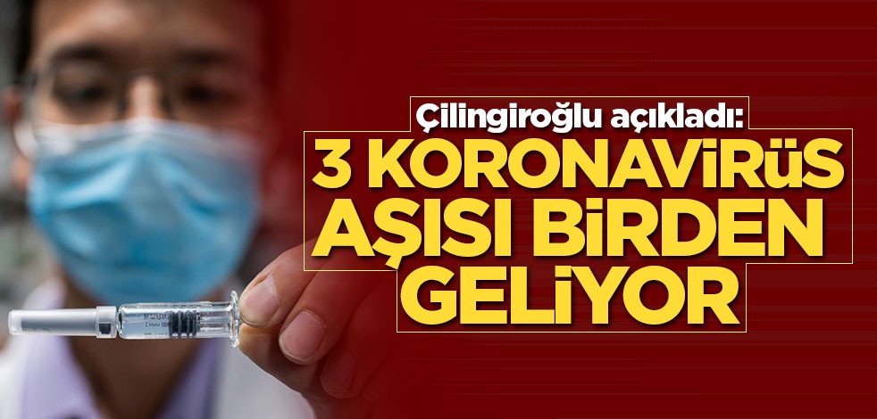 Çilingiroğlu açıkladı: 3 koronavirüs aşısı birden geliyor
