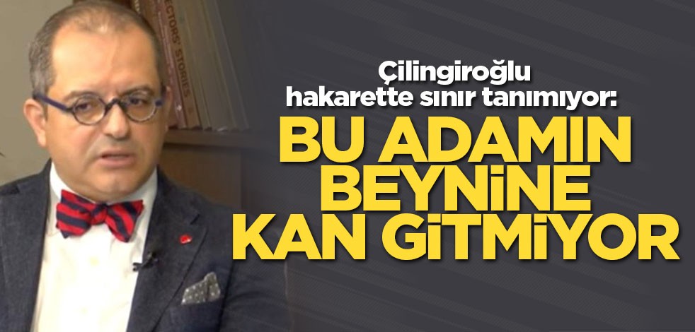 Çilingiroğlu hakarette sınır tanımıyor: Bu adamın beynine kan gitmiyor