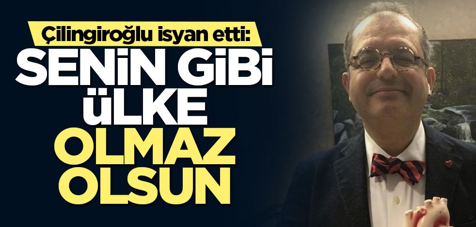 Çilingiroğlu isyan etti: Senin gibi ülke olmaz olsun