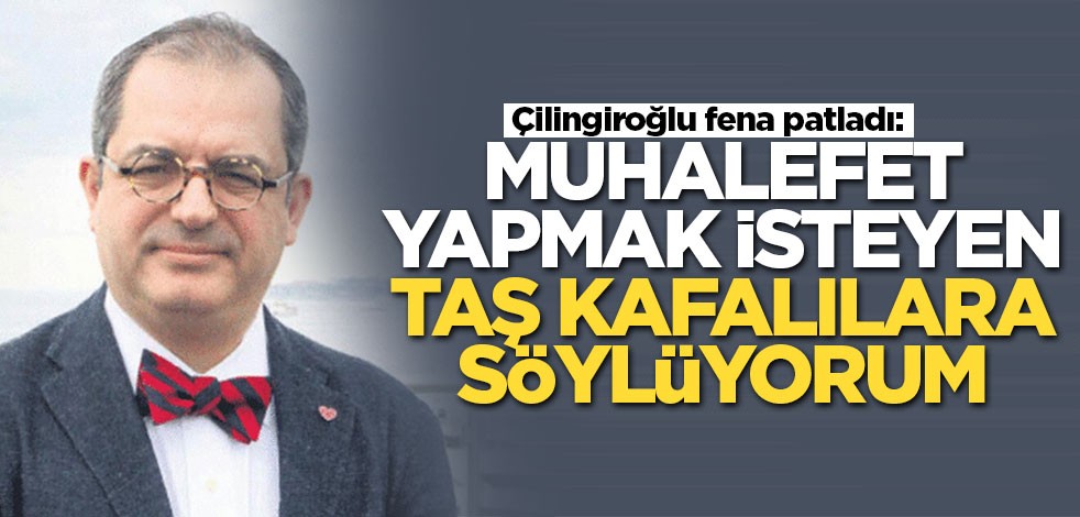 Çilingiroğlu: Kuru muhalefet yapmak isteyen taş kafalılar
