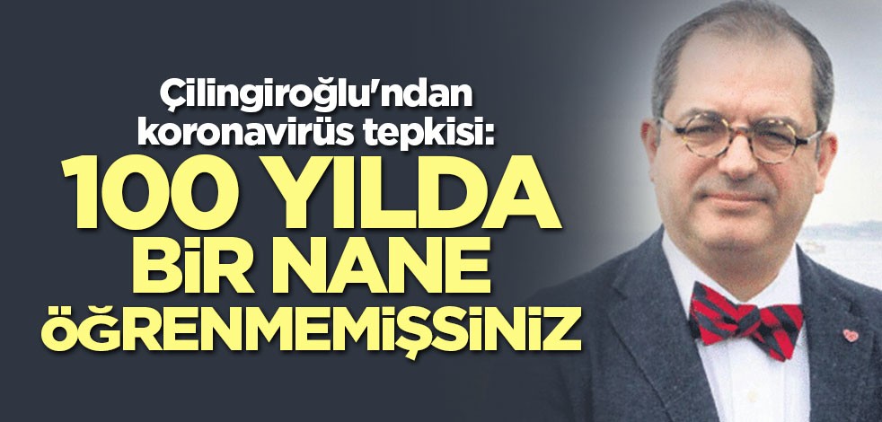 Çilingiroğlu'ndan koronavirüs tepkisi: 100 yılda bir nane öğrenmemişsiniz