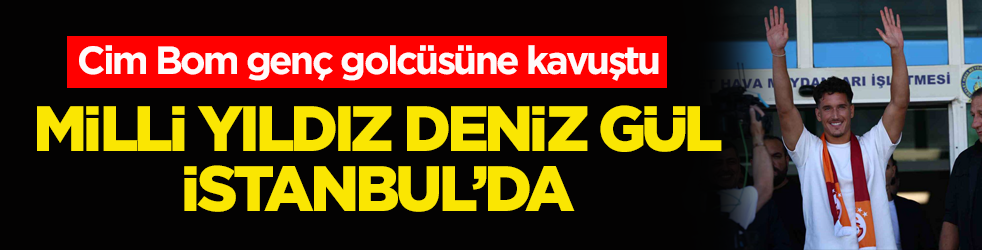 Cim Bom genç golcüsüne kavuştu! Milli yıldız Deniz Gül İstanbul’da