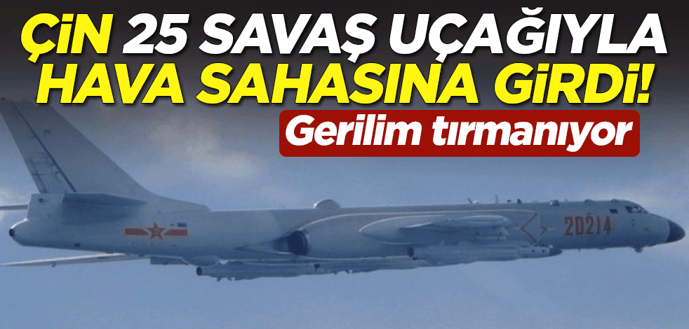 Çin 25 savaş uçağıyla hava sahasına girdi! Gerilim tırmanıyor