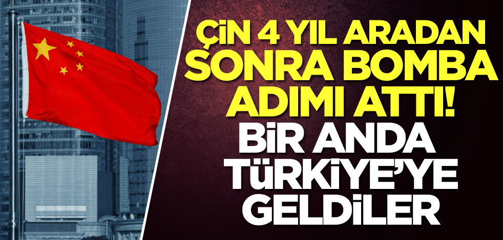 Çin 4 yıl aradan sonra bomba adımı attı! Bir anda Türkiye'ye geldiler
