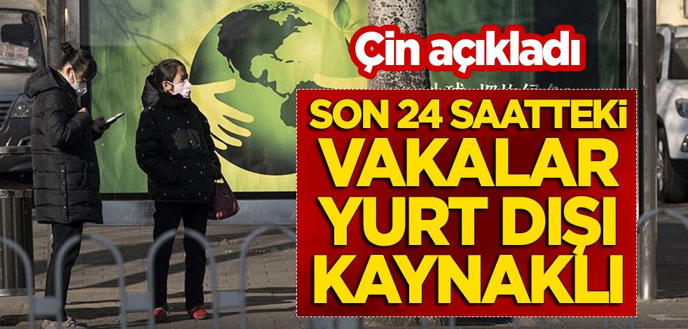 Çin açıkladı! Son 24 saatte tespit edilen vakalar yurt dışı kaynaklı