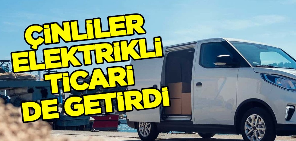 Çin devi Türkiye'de! Satın alma planları yapanlar, Çinliler elektrikli ticari de getirdi, ilan etti
