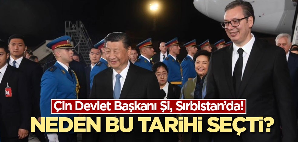 Çin Devlet Başkanı Şi, Sırbistan’da! Neden bu tarihi seçti?
