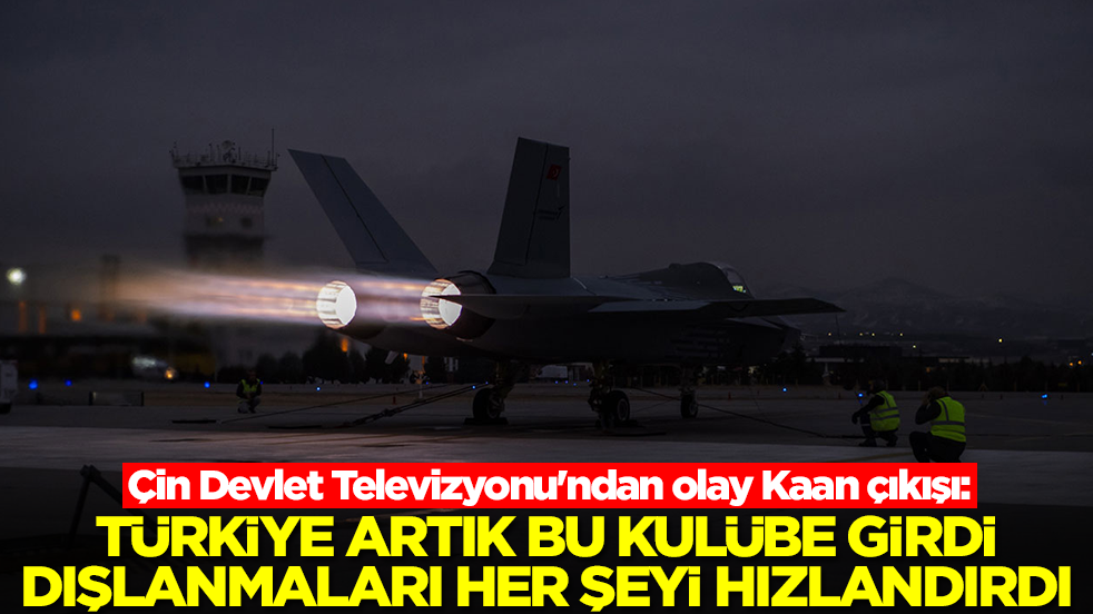 Çin Devlet Televizyonu'ndan olay Kaan çıkışı: Türkiye artık bu kulübe girdi, dışlanmaları her şeyi hızlandırdı