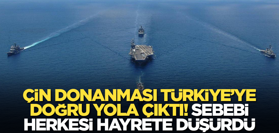 Çin donanması Türkiye'ye doğru yola çıktı! Sebebi ise hayrete düşürdü