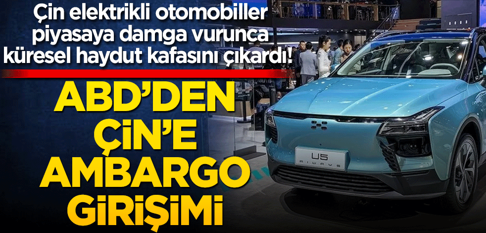 Çin elektrikli otomobiller piyasaya damga vurunca küresel haydut kafasını çıkardı! ABD’den Çin’e ambargo girişimi