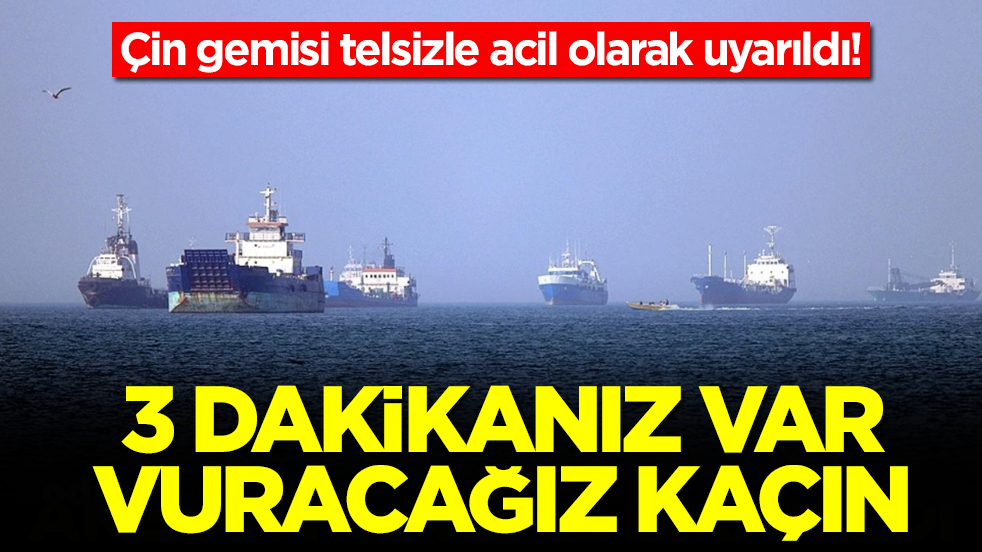 Çin gemisi telsizle acil olarak uyarıldı: 3 dakikanız var, vuracağız kaçın
