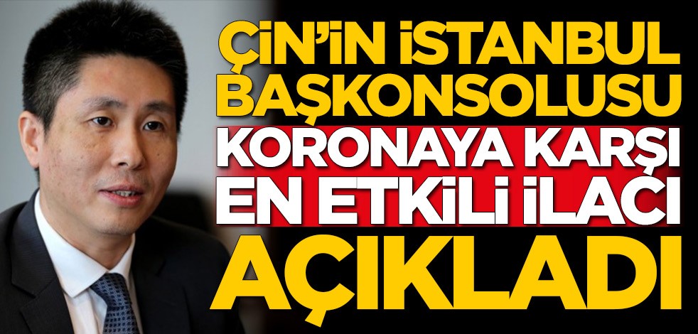 Çin İstanbul Başkonsolosu, koronavirüse karşı etkili olan ilacı açıkladı