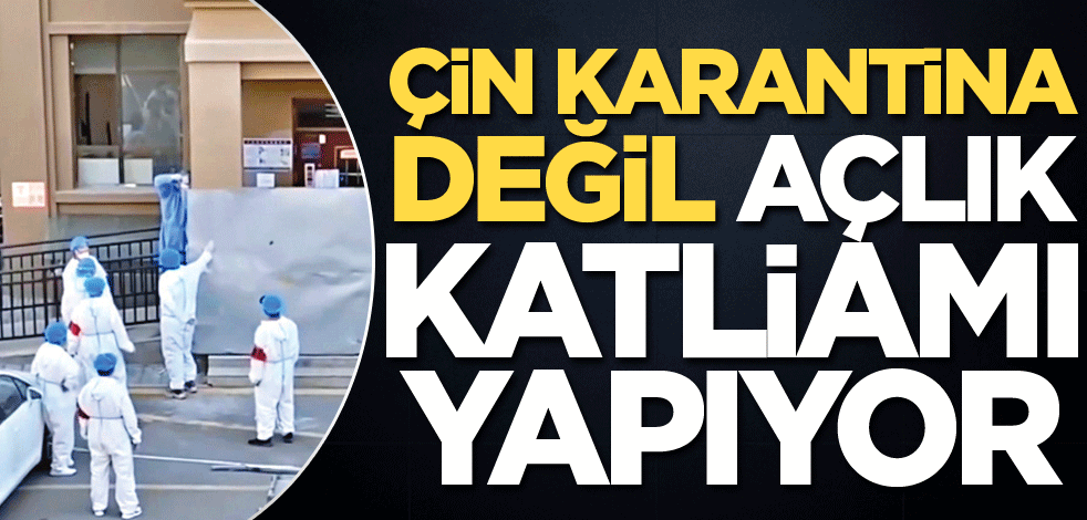 Çin karantina değil açlık katliamı yapıyor