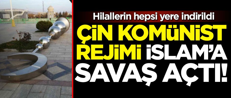 Çin Komünist rejimi, İslam'a savaş açtı! Hilallerin hepsi yere indirildi