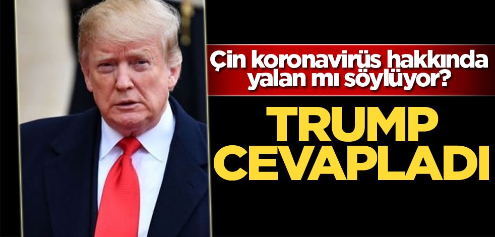 Çin koronavirüs hakkında yalan mı söylüyor? Trump cevapladı