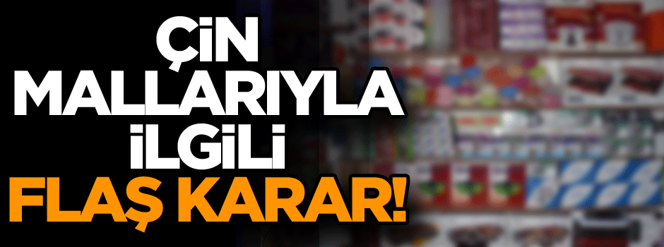 Çin malları ile ilgili flaş karar!