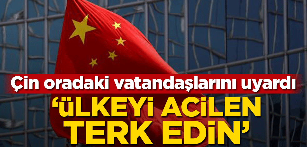 Çin oradaki vatandaşlarını uyardı! ‘Ülkeyi acilen terk edin’