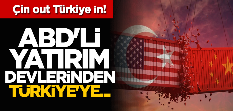 Çin out Türkiye in! ABD'li yatırım devlerinden Türkiye'ye...