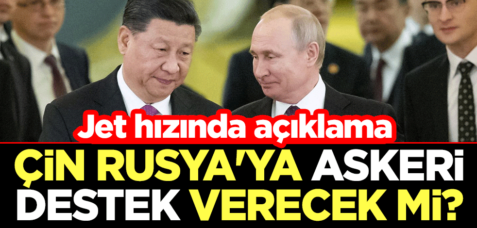 Çin Rusya'ya askeri destek verecek mi? Jet hızında açıklama