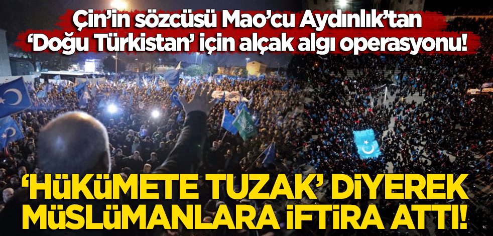 Çin sözcüsü Aydınlık'tan 'Doğu Türkistan' için alçak algı operasyonu! 'Hükümete tuzak' diyerek Müslümanlara iftira attı