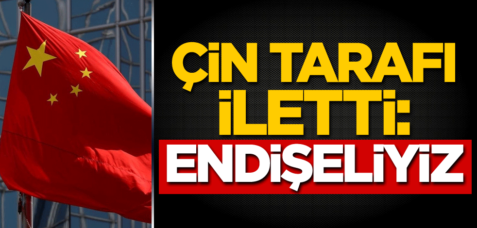 Çin tarafı iletti: Endişeliyiz