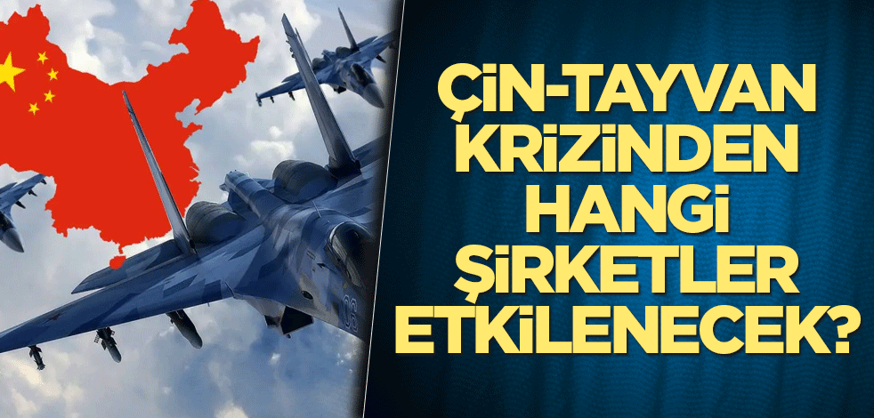 Çin-Tayvan krizinden hangi şirketler etkilenecek?