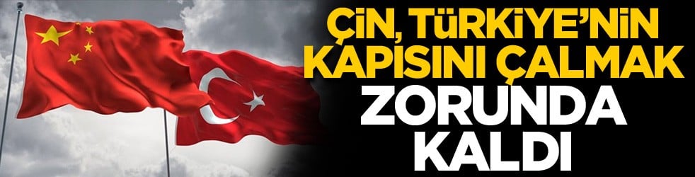Çin, Türkiye'nin kapısını çalmak zorunda kaldı