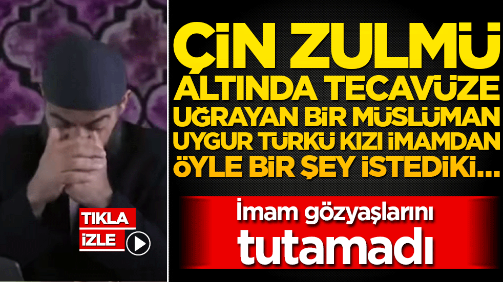 Çin zulmü altında tecavüze uğrayan bir Müslüman Uygur Türkü kızı imamdan öyle bir şey istediki… İmam gözyaşlarını tutamadı