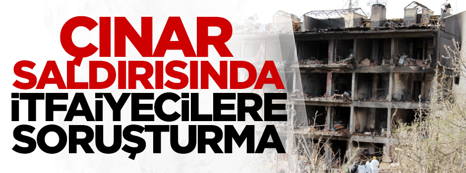 Çınar saldırısında itfaiyecilere soruşturma