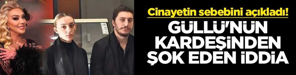 Cinayetin sebebini açıkladı! Güllü'nün kardeşinden şok eden iddia