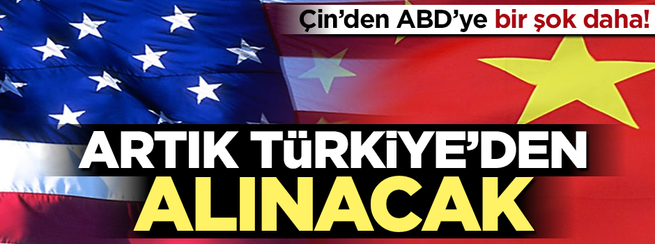 Çin'den ABD'ye bir şok daha! Artık Türkiye'den alınacak