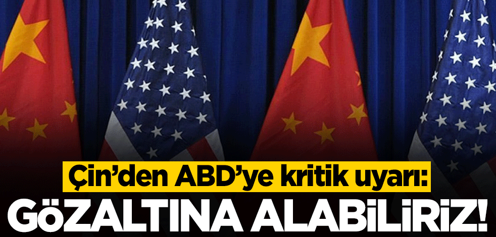 Çin'den ABD'ye kritik uyarı: Gözaltına alabiliriz!