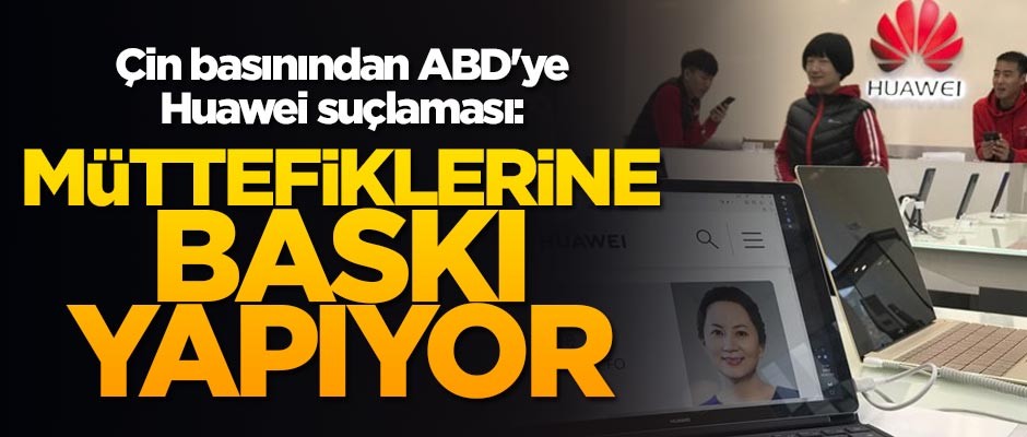 Çin'den basınından ABD'ye Huawei suçlaması: Müttefiklerine baskı yapıyor