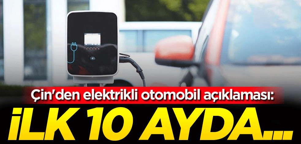 Çin'den elektrikli otomobil açıklaması: İlk 10 ayda...