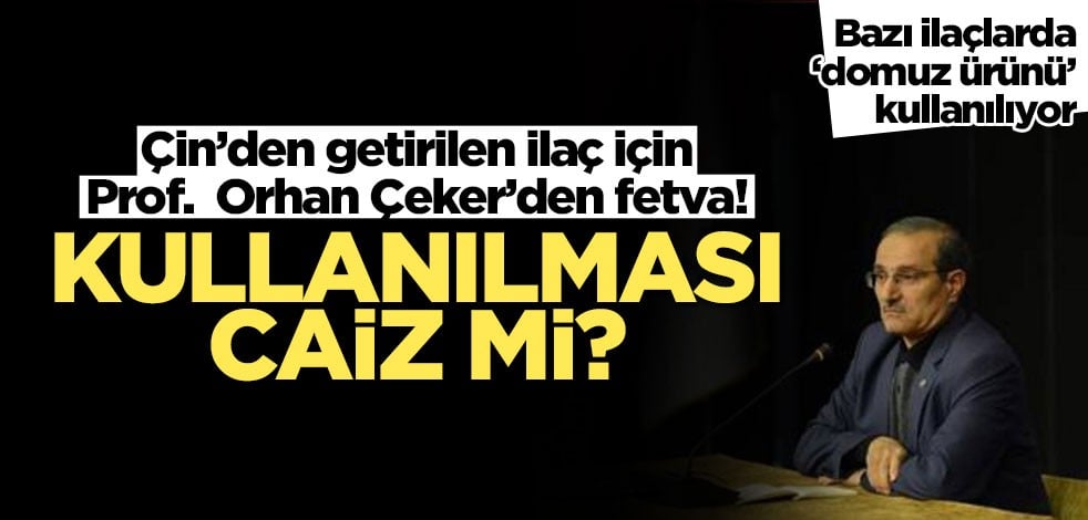 Çin’den getirilen ilaç için Prof. Çeker’den fetva! Kullanılması caiz mi?