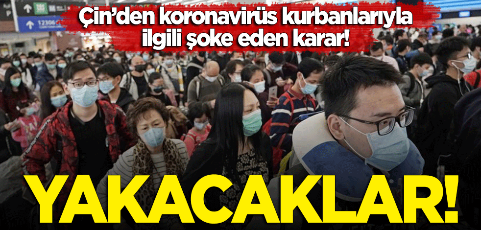 Çin'den koronavirüs kurbanlarıyla ilgili şoke eden karar! Yakacaklar