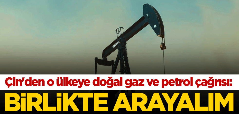 Çin'den o ülkeye doğal gaz ve petrol çağrısı: Birlikte arayalım
